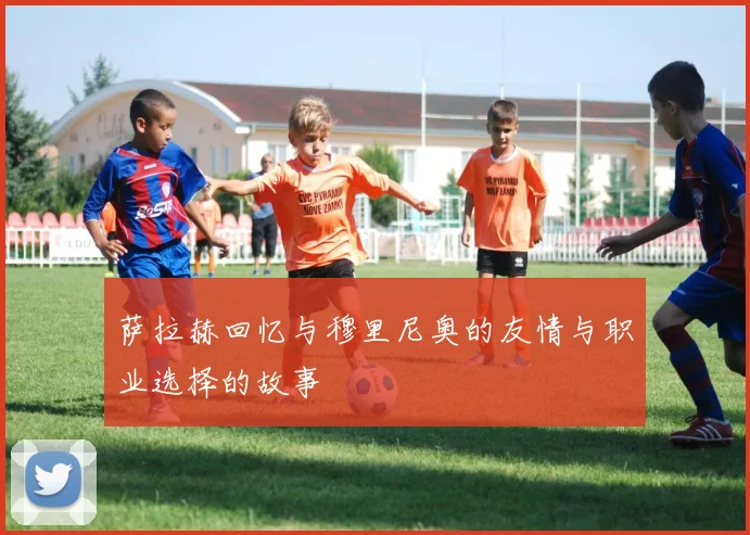 萨拉赫回忆与穆里尼奥的友情与职业选择的故事