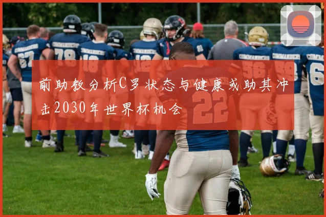 前助教分析C罗状态与健康或助其冲击2030年世界杯机会