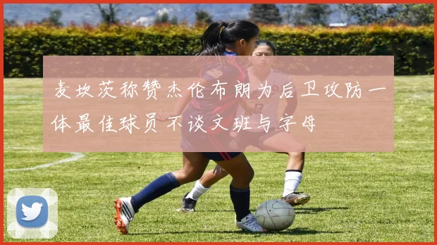 麦坎茨称赞杰伦布朗为后卫攻防一体最佳球员不谈文班与字母