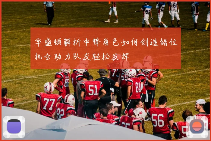 华盛顿解析中锋角色如何创造错位机会助力队友轻松发挥