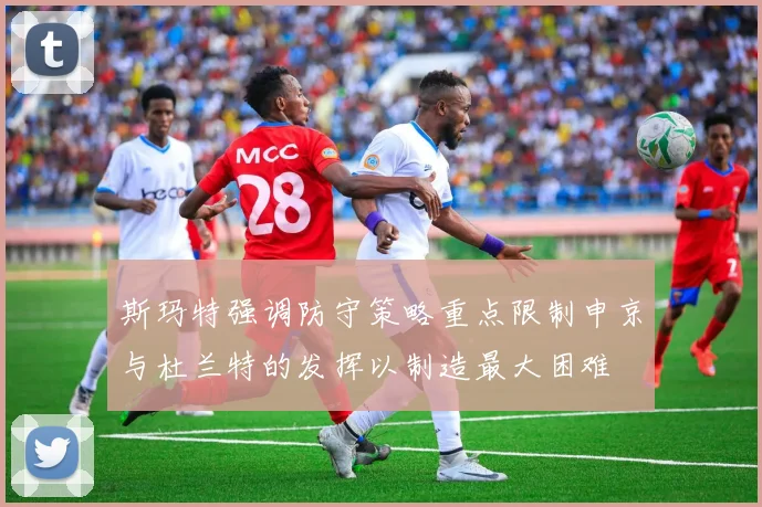 斯玛特强调防守策略重点限制申京与杜兰特的发挥以制造最大困难