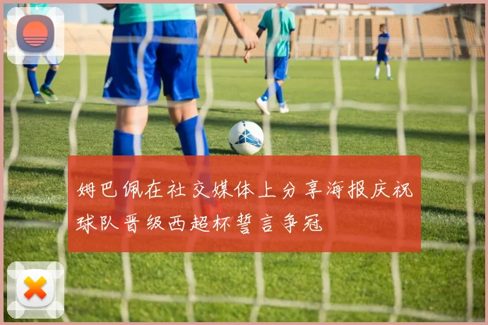 姆巴佩在社交媒体上分享海报庆祝球队晋级西超杯誓言争冠