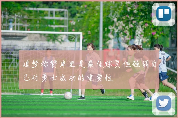 追梦称赞库里是最佳球员但强调自己对勇士成功的重要性