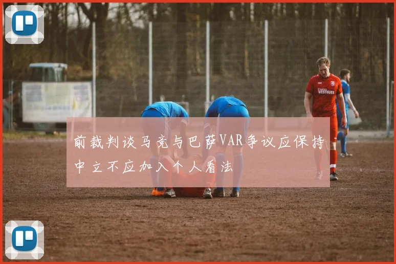 前裁判谈马竞与巴萨VAR争议应保持中立不应加入个人看法