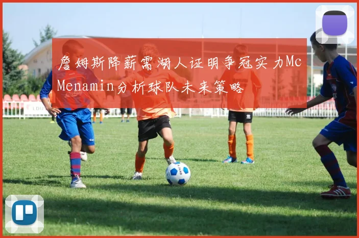 詹姆斯降薪需湖人证明争冠实力McMenamin分析球队未来策略