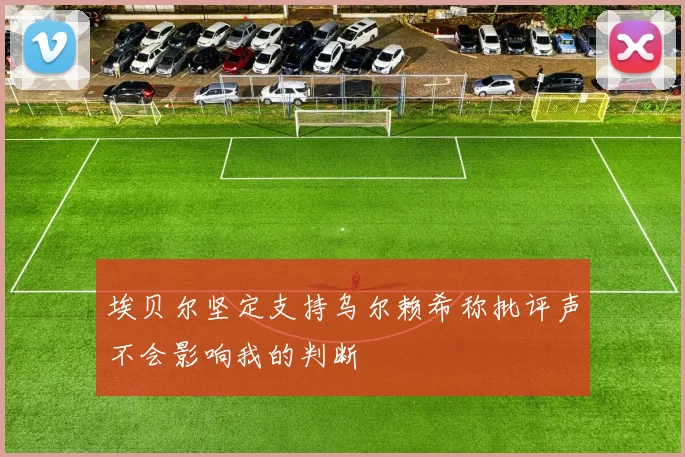 埃贝尔坚定支持乌尔赖希称批评声不会影响我的判断