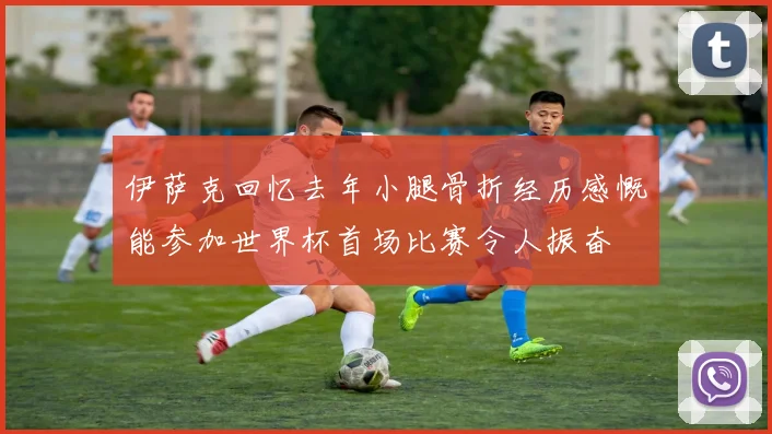 伊萨克回忆去年小腿骨折经历感慨能参加世界杯首场比赛令人振奋