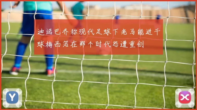 迪诺巴乔称现代足球下老马能进千球梅西若在那个时代恐遭重创
