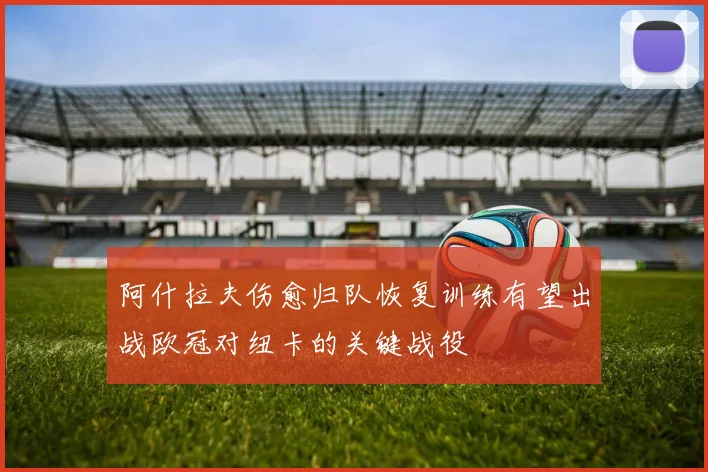 阿什拉夫伤愈归队恢复训练有望出战欧冠对纽卡的关键战役