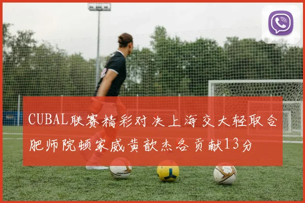 CUBAL联赛精彩对决上海交大轻取合肥师院顿家威黄歆杰各贡献13分