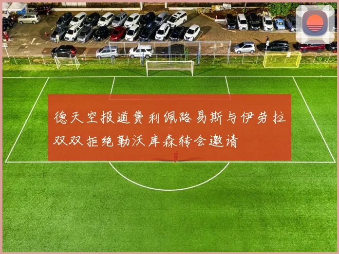 德天空报道费利佩路易斯与伊劳拉双双拒绝勒沃库森转会邀请