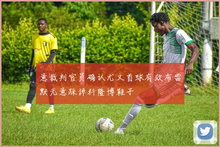 意裁判官员确认尤文首球有效布雷默无意踩掉科隆博鞋子