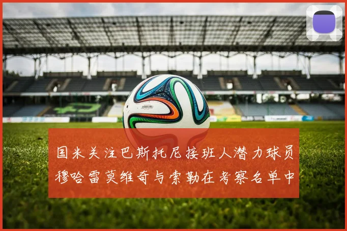 国米关注巴斯托尼接班人潜力球员穆哈雷莫维奇与索勒在考察名单中