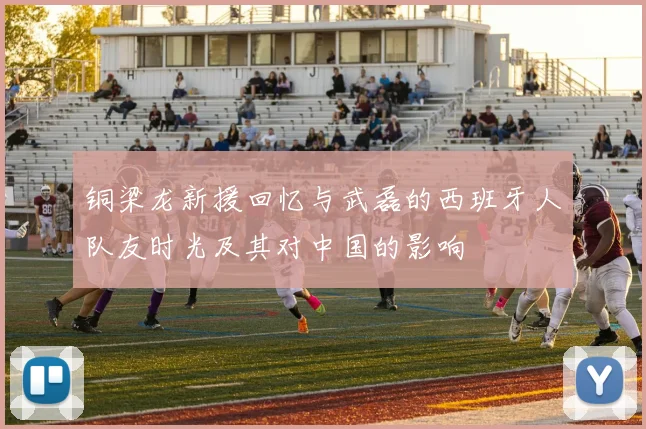 铜梁龙新援回忆与武磊的西班牙人队友时光及其对中国的影响